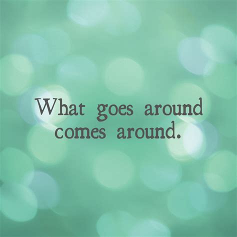 WHAT GOES AROUND COMES AROUND .